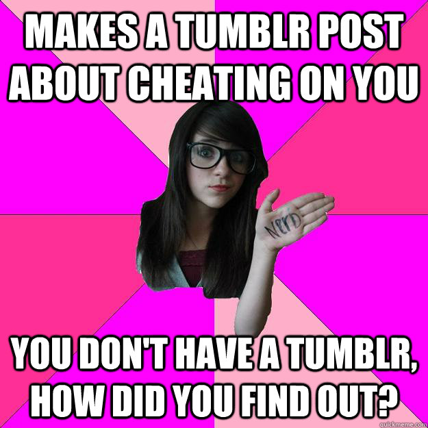 Makes a Tumblr post about cheating on you You don't have a tumblr, how did you find out? - Makes a Tumblr post about cheating on you You don't have a tumblr, how did you find out?  Idiot Nerd Girl