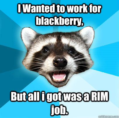 I Wanted to work for blackberry, But all i got was a RIM job. - I Wanted to work for blackberry, But all i got was a RIM job.  Lame Pun Coon