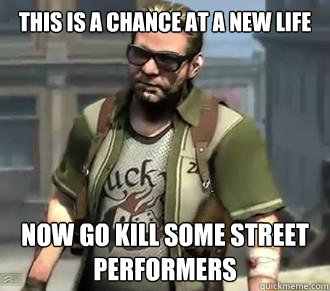 this is a chance at a new life now go kill some street performers  Zeke Dunbar