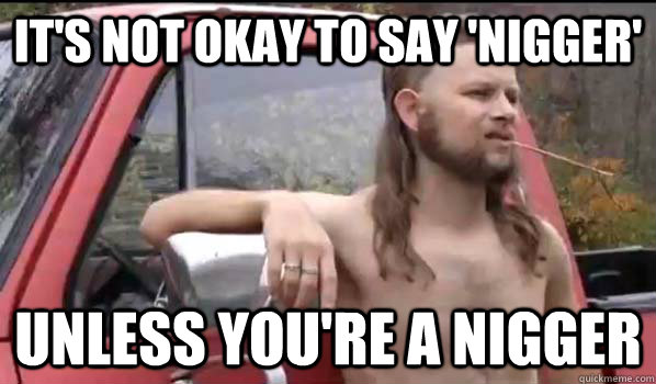it's not okay to say 'nigger' unless you're a nigger  Almost Politically Correct Redneck