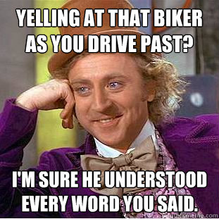 Yelling at that biker as you drive past? I'm sure he understood every word you said.  Condescending Wonka