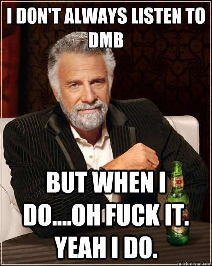 I don't always listen to DMB But when i do....oh fuck it. Yeah I do.   The Most Interesting Man In The World