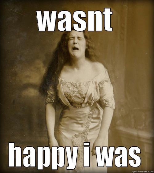WASNT HAPPY I WAS 1890s Problems