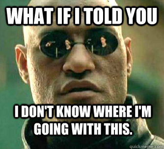 What if i told you I don't know where i'm going with this. - What if i told you I don't know where i'm going with this.  WhatIfIToldYouBing