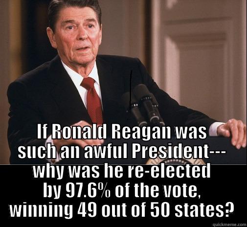 IF RONALD REAGAN WAS SUCH AN AWFUL PRESIDENT--- WHY WAS HE RE-ELECTED BY 97.6% OF THE VOTE, WINNING 49 OUT OF 50 STATES? Misc