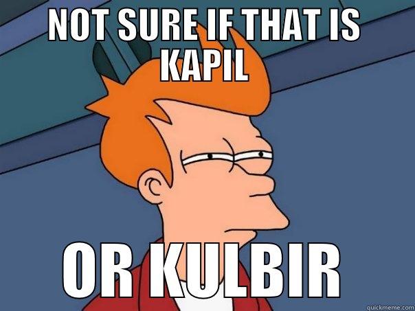 NOT SURE IF THAT IS KAPIL OR KULBIR Futurama Fry