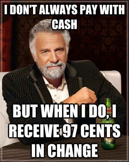 I don't always pay with cash but when I do, I receive 97 cents in change  The Most Interesting Man In The World