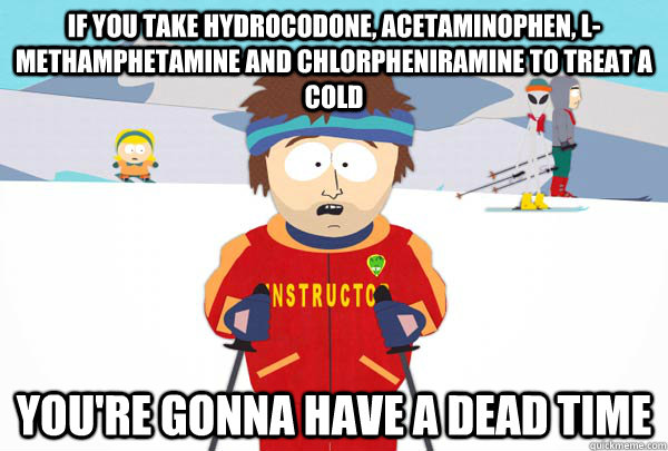 if you take hydrocodone, acetaminophen, L-methamphetamine and chlorpheniramine to treat a cold you're gonna have a dead time  Super Cool Ski Instructor