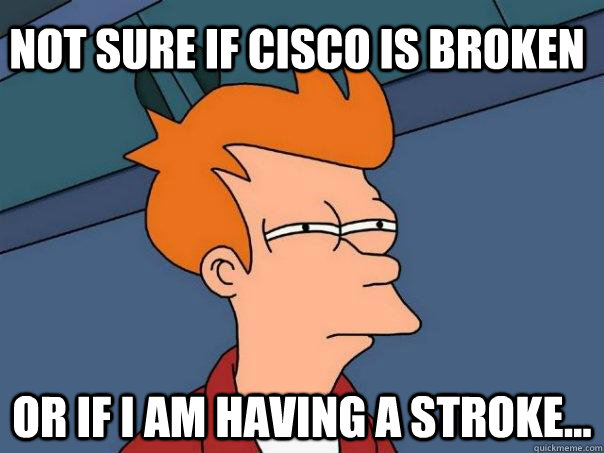 Not sure if Cisco is broken or if i am having a stroke... - Not sure if Cisco is broken or if i am having a stroke...  Futurama Fry