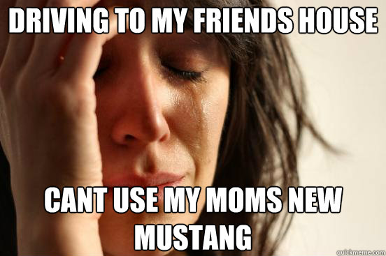 Driving to my friends house  cant use my moms new mustang  First World Problems