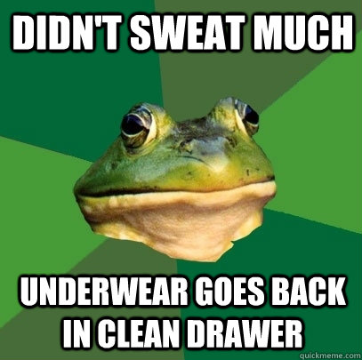 didn't sweat much underwear goes back in clean drawer  Foul Bachelor Frog