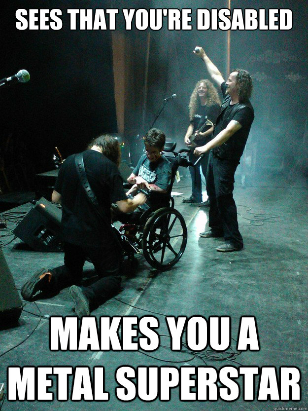 Sees that you're disabled Makes you a metal superstar  Good Guy Pantera