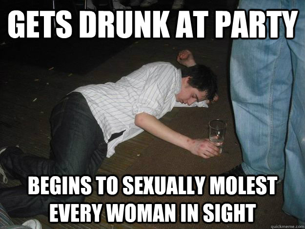 Gets drunk at party Begins to sexually molest every woman in sight  