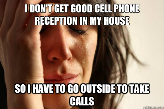 i don't get good cell phone reception in my house so i have to go outside to take calls  First World Problems