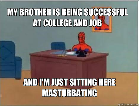 My brother is being successful at college and job And I'm just sitting here masturbating  Spiderman
