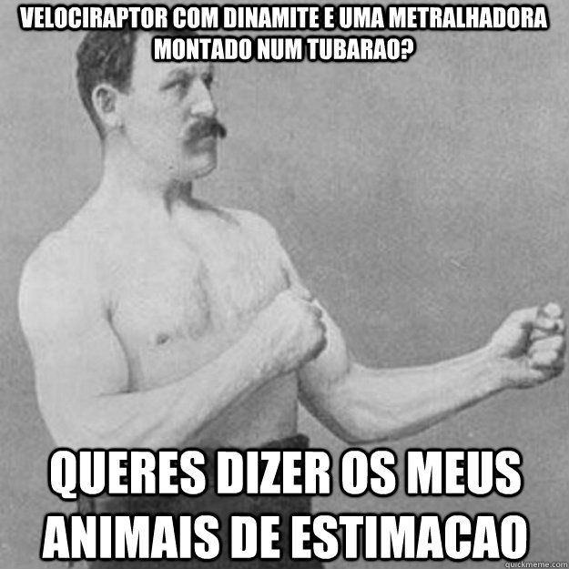 Velociraptor com dinamite e uma metralhadora montado num tubarao? Queres dizer os meus animais de estimacao  overly manly man