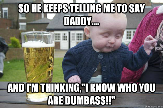 So he keeps telling me to say Daddy.... And I'm thinking,
