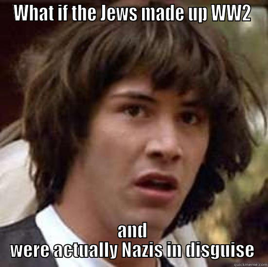 WHAT IF THE JEWS MADE UP WW2 AND WERE ACTUALLY NAZIS IN DISGUISE conspiracy keanu