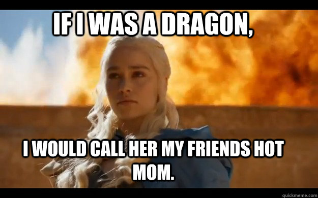 if i was a dragon, i would call her my friends hot mom. - if i was a dragon, i would call her my friends hot mom.  Daenerys Stormborn