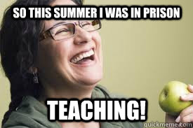 So this summer i was in prison teaching!  not so funny teacher