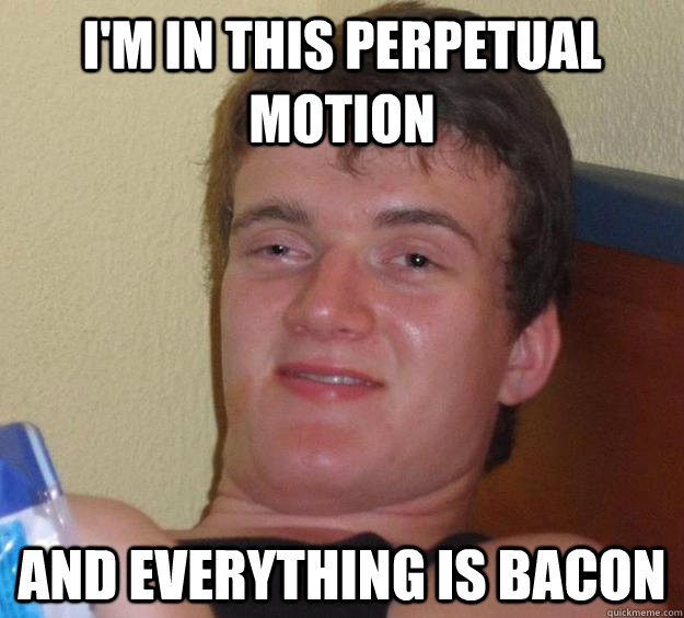 I'm in this perpetual motion and everything is bacon  10 Guy