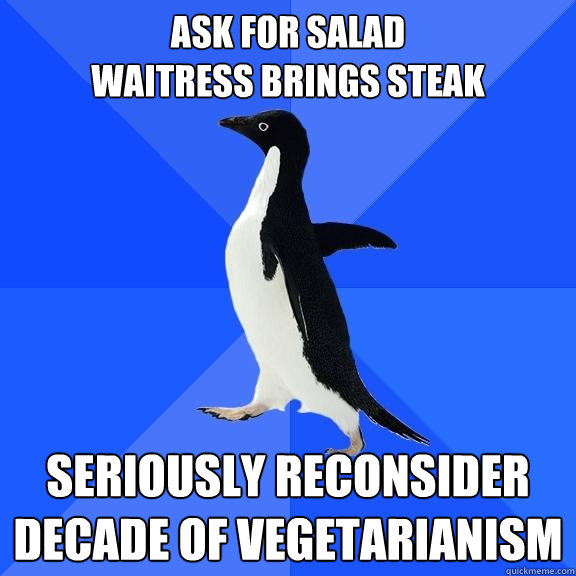 Ask for Salad
Waitress brings steak Seriously reconsider decade of vegetarianism   Socially Awkward Penguin