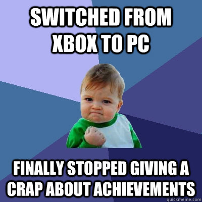 switched from xbox to pc finally stopped giving a crap about achievements  Success Kid