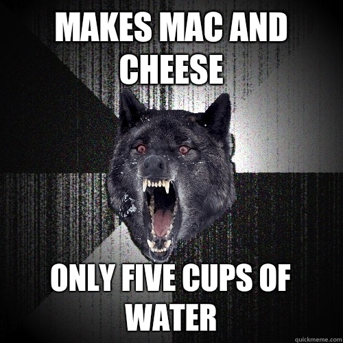 Makes mac and cheese Only five cups of water  Insanity Wolf