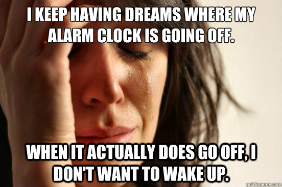 I keep having dreams where my alarm clock is going off. When it actually does go off, I don't want to wake up.  First World Problems