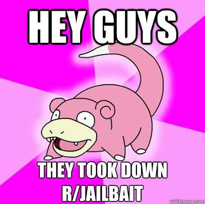 Hey guys THEY TOOK DOWN r/JAILBAIT  Slowpoke