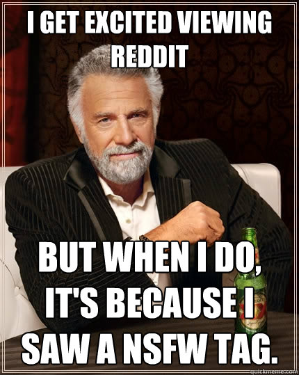 I get excited viewing reddit But when I do, it's because I saw a NSFW tag.  The Most Interesting Man In The World
