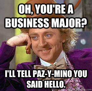 Oh, you're a business major? I'll tell Paz-y-mino you said hello.  Condescending Wonka