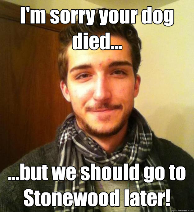I'm sorry your dog died... ...but we should go to Stonewood later!  