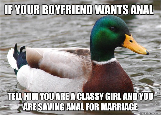 If your boyfriend wants anal Tell him you are a classy girl and you are saving anal for marriage  Actual Advice Mallard