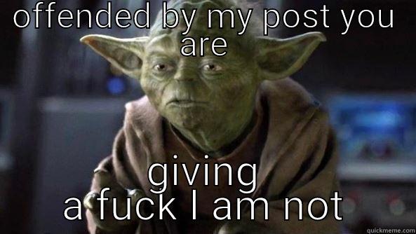 OFFENDED BY MY POST YOU ARE GIVING A FUCK I AM NOT True dat, Yoda.