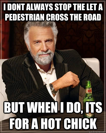 I dont always stop the let a pedestrian cross the road but when I do, its for a hot chick  The Most Interesting Man In The World