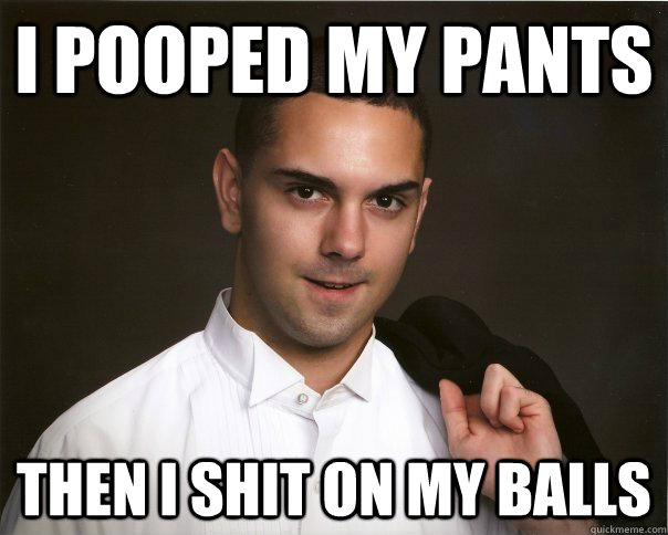 I pooped my pants Then I shit on my balls  