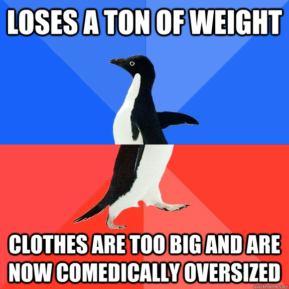 Loses a ton of weight Clothes are too big and are now comedically oversized  Socially Awkward Awesome Penguin