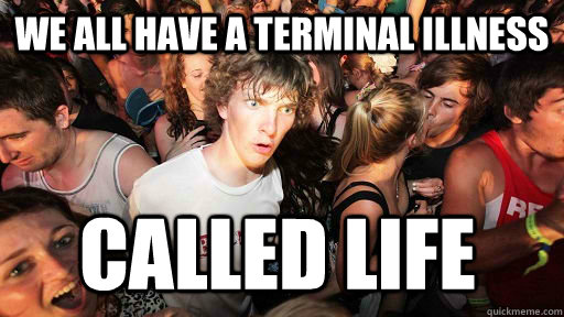 We all have a terminal illness Called Life  Sudden Clarity Clarence