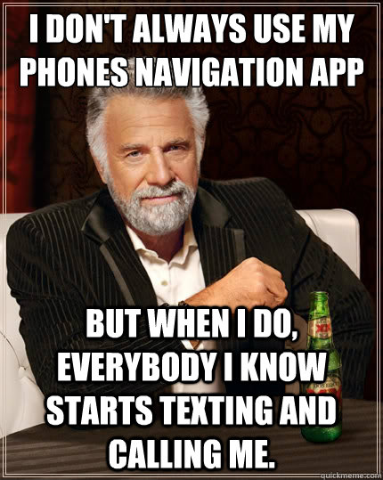 i don't always use my phones navigation app But when i do, everybody i know starts texting and calling me.  The Most Interesting Man In The World