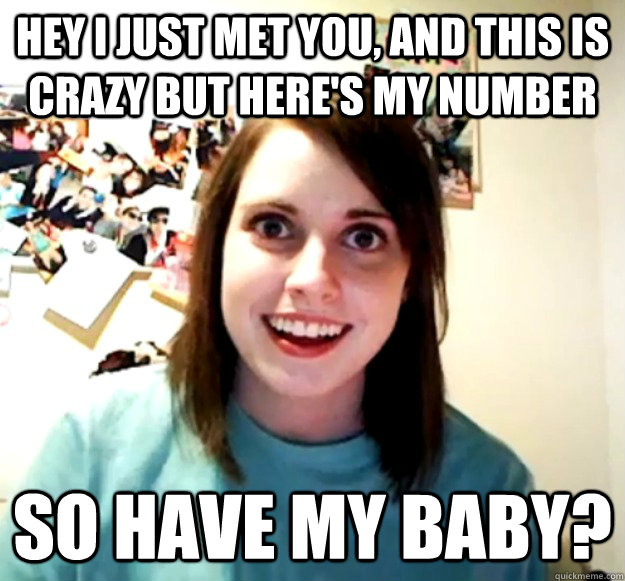 Hey I just met you, and this is crazy but here's my number So have my baby?  Overly Attached Girlfriend