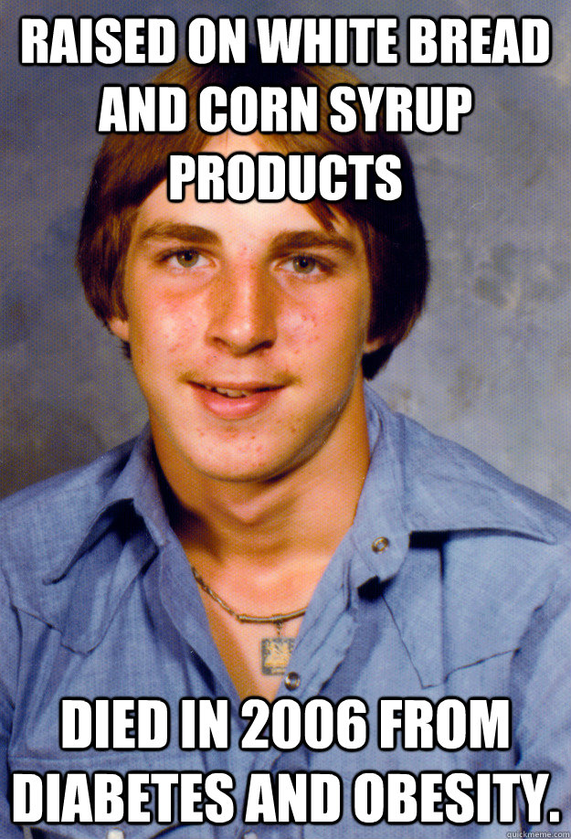 raised on white bread and corn syrup products died in 2006 from diabetes and obesity. - raised on white bread and corn syrup products died in 2006 from diabetes and obesity.  Old Economy Steven