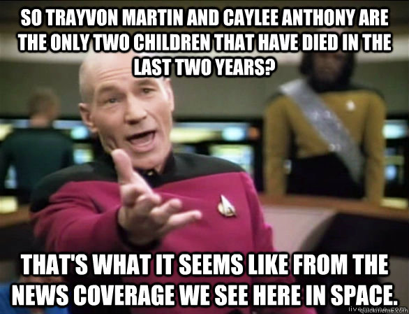 So Trayvon Martin and Caylee Anthony are the only two children that have died in the last two years? That's what it seems like from the news coverage we see here in space.  Annoyed Picard HD