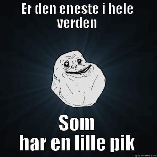 ER DEN ENESTE I HELE VERDEN SOM HAR EN LILLE PIK Forever Alone