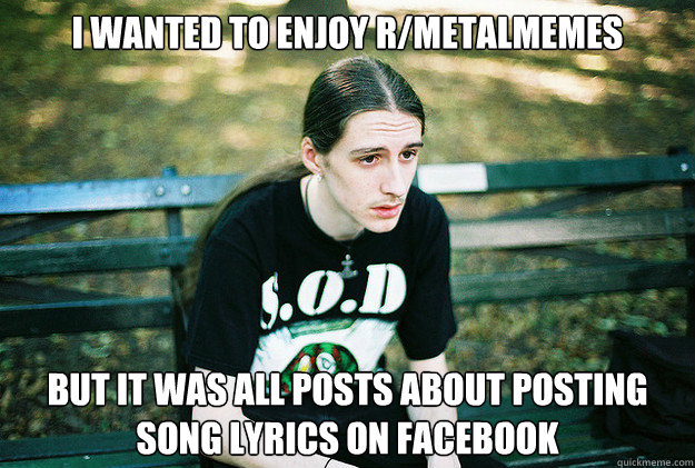 I wanted to enjoy r/metalmemes but it was all posts about posting song lyrics on facebook  First World Metal Problems