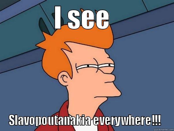 I SEE  SLAVOPOUTANAKIA EVERYWHERE!!!  Futurama Fry