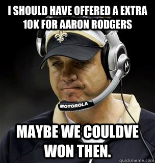 I should have offered a extra 10k for aaron rodgers maybe we couldve won then.  Sean Payton is a Douchebag