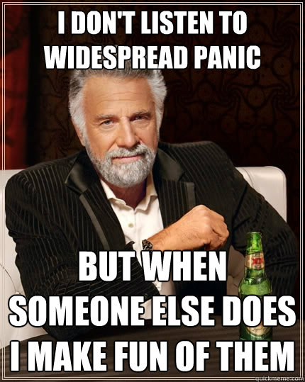 I don't listen to widespread panic but when someone else does I make fun of them  The Most Interesting Man In The World