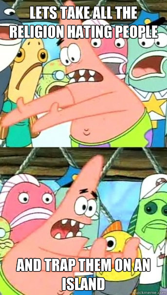 lets take all the religion hating people and trap them on an island  Push it somewhere else Patrick