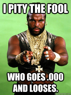 I Pity the fool  who goes .000 and looses.  - I Pity the fool  who goes .000 and looses.   Mr T